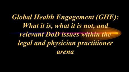 Global Health Engagement (GHE): What it is, what it is not, and relevant DoD issues within the legal and physician practitioner arena.