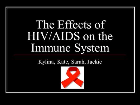 The Effects of HIV/AIDS on the Immune System Kylina, Kate, Sarah, Jackie.
