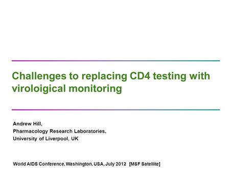 Challenges to replacing CD4 testing with viroloigical monitoring Andrew Hill, Pharmacology Research Laboratories, University of Liverpool, UK World AIDS.