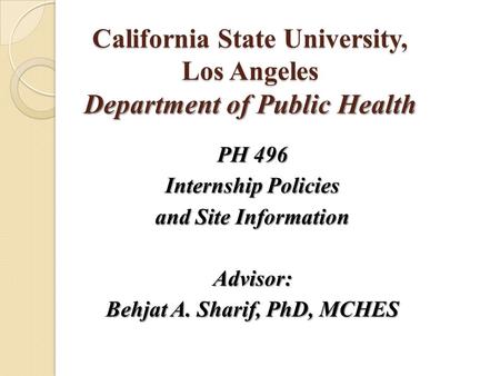 California State University, Los Angeles Department of Public Health PH 496 Internship Policies and Site Information Advisor: Behjat A. Sharif, PhD, MCHES.