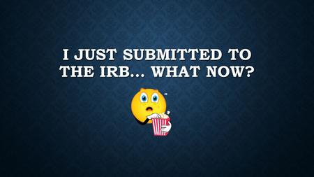 I JUST SUBMITTED TO THE IRB… WHAT NOW?. HAVE I REALLY SUBMITTED IT?? (NOT IN THIS CASE - CLICK THE YELLOW BOX)