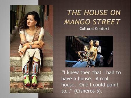 Cultural Context “I knew then that I had to have a house. A real house. One I could point to…” (Cisneros 5).