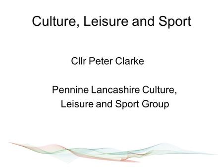 Culture, Leisure and Sport Cllr Peter Clarke Pennine Lancashire Culture, Leisure and Sport Group.