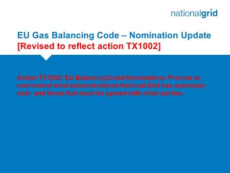 EU Gas Balancing Code – Nomination Update [Revised to reflect action TX1002] Action TX1002: EU Balancing Code/Nominations: Provide an overview of what.