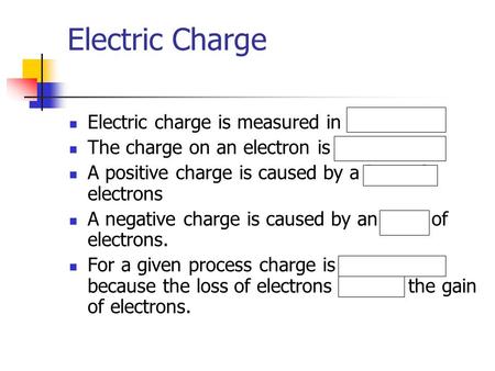 Electric Charge Electric charge is measured in coulombs. The charge on an electron is _1.6x10 -19 C. A positive charge is caused by a loss of electrons.
