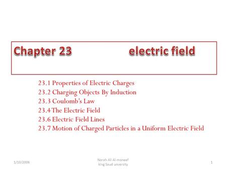 1 Norah Ali Al-moneef king Saud unversity 23.1 Properties of Electric Charges 23.2 Charging Objects By Induction 23.3 Coulomb’s Law 23.4 The Electric Field.