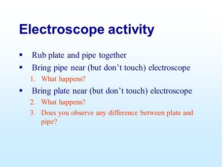 Electroscope activity  Rub plate and pipe together  Bring pipe near (but don’t touch) electroscope 1.What happens?  Bring plate near (but don’t touch)