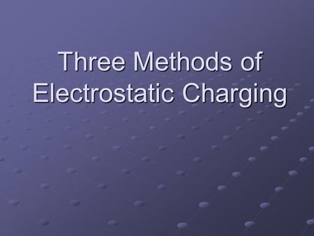 Three Methods of Electrostatic Charging. FRICTION Friction between the objects allows electrons to move from one object to the other.