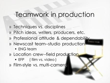 Teamwork in production »Techniques vs. disciplines »Pitch ideas, writers, producers, etc. »Professional attitude & dependability »Newscast team--studio.