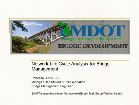 Network Life Cycle Analysis for Bridge Management Rebecca Curtis, P.E. Michigan Department of Transportation Bridge Management Engineer 2015 Transportation.