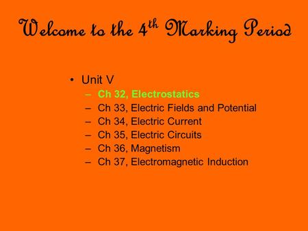 Welcome to the 4 th Marking Period Unit V – Ch 32, Electrostatics – Ch 33, Electric Fields and Potential – Ch 34, Electric Current – Ch 35, Electric Circuits.