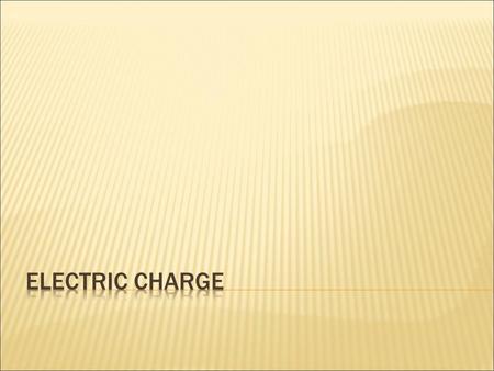  Two types of electric charges  Proton: positive charge  Electron: negative charge  Positive charge of proton = negative charge of electron.