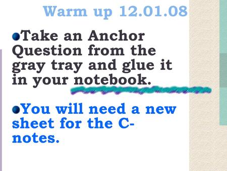 Warm up 12.01.08 Take an Anchor Question from the gray tray and glue it in your notebook. You will need a new sheet for the C- notes.