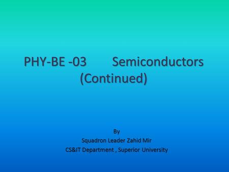By Squadron Leader Zahid Mir CS&IT Department, Superior University PHY-BE -03 Semiconductors (Continued)