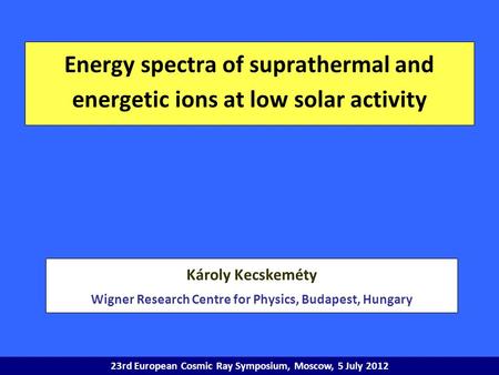 Energy spectra of suprathermal and energetic ions at low solar activity Károly Kecskeméty Wigner Research Centre for Physics, Budapest, Hungary 23rd European.