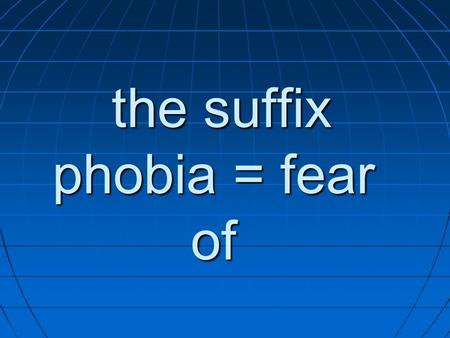 The suffix phobia = fear of the suffix phobia = fear of.