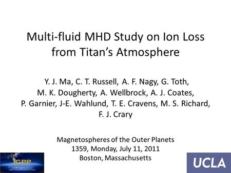 Multi-fluid MHD Study on Ion Loss from Titan’s Atmosphere Y. J. Ma, C. T. Russell, A. F. Nagy, G. Toth, M. K. Dougherty, A. Wellbrock, A. J. Coates, P.