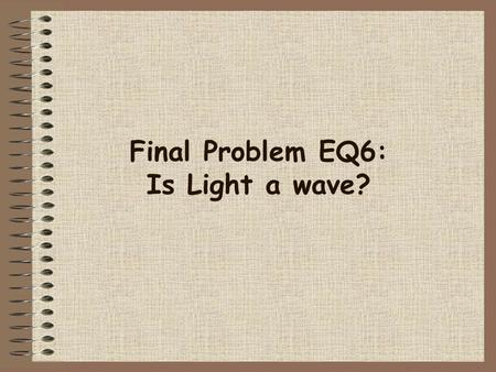 Final Problem EQ6: Is Light a wave?. Light is a form of radiation. It is the transfer of energy from place to place without the need of a medium. For.