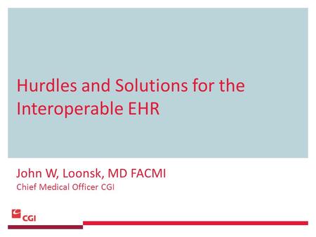 Hurdles and Solutions for the Interoperable EHR John W, Loonsk, MD FACMI Chief Medical Officer CGI.
