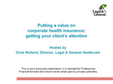 Putting a value on corporate health insurance: getting your client’s attention Hosted by Chris Rolland, Director, Legal & General Healthcare This is not.