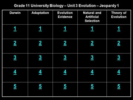 Grade 11 University Biology – Unit 3 Evolution – Jeopardy 1 DarwinAdaptationEvolution Evidence Natural and Artificial Selection Theory of Evolution 11111.