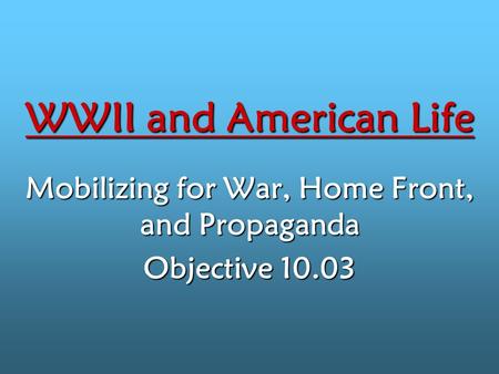 WWII and American Life Mobilizing for War, Home Front, and Propaganda Objective 10.03.