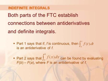 INDEFINITE INTEGRALS Both parts of the FTC establish connections between antiderivatives and definite integrals.  Part 1 says that if, f is continuous,