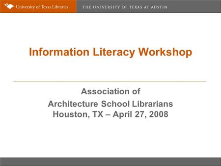 Information Literacy Workshop Association of Architecture School Librarians Houston, TX – April 27, 2008.