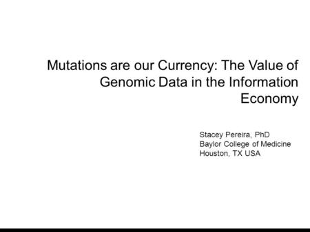 Stacey Pereira, PhD Baylor College of Medicine Houston, TX USA Mutations are our Currency: The Value of Genomic Data in the Information Economy.