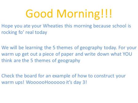 Good Morning!!! Hope you ate your Wheaties this morning because school is rocking fo’ real today We will be learning the 5 themes of geography today. For.