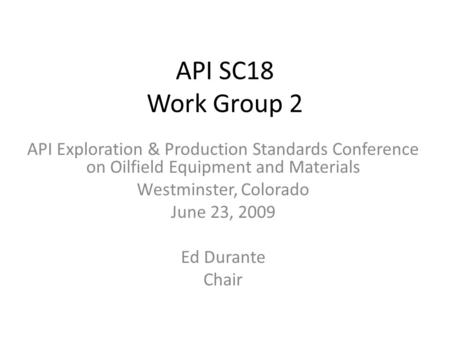 API SC18 Work Group 2 API Exploration & Production Standards Conference on Oilfield Equipment and Materials Westminster, Colorado June 23, 2009 Ed Durante.