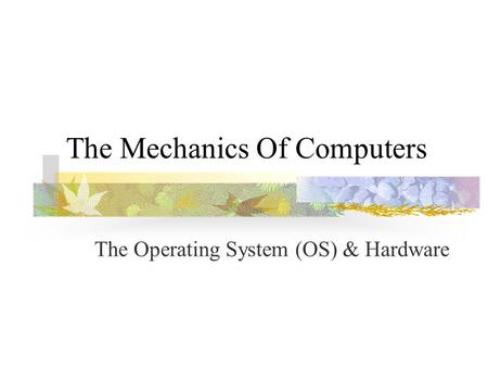 The Mechanics Of Computers The Operating System (OS) & Hardware.