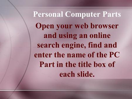 Personal Computer Parts Open your web browser and using an online search engine, find and enter the name of the PC Part in the title box of each slide.