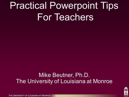 Practical Powerpoint Tips For Teachers Mike Beutner, Ph.D. The University of Louisiana at Monroe.