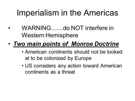 Imperialism in the Americas WARNING……do NOT interfere in Western Hemisphere Two main points of Monroe Doctrine American continents should not be looked.