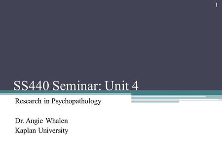 SS440 Seminar: Unit 4 Research in Psychopathology Dr. Angie Whalen Kaplan University 1.