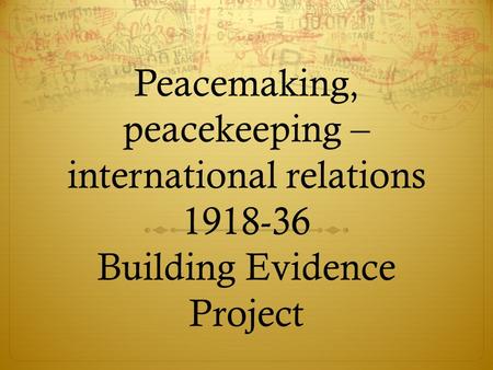 Peacemaking, peacekeeping – international relations 1918-36 Building Evidence Project.