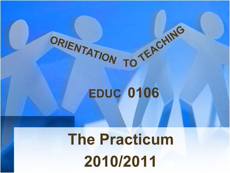The Practicum 2010/2011 TO ORIENTATION EDUC 0106 TEACHING.