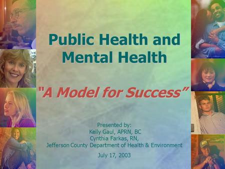 Public Health and Mental Health “A Model for Success” Presented by: Kelly Gaul, APRN, BC Cynthia Farkas, RN, Jefferson County Department of Health & Environment.