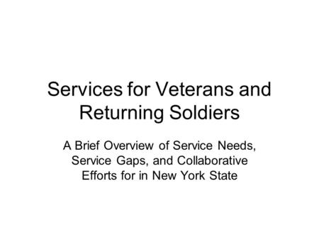 Services for Veterans and Returning Soldiers A Brief Overview of Service Needs, Service Gaps, and Collaborative Efforts for in New York State.
