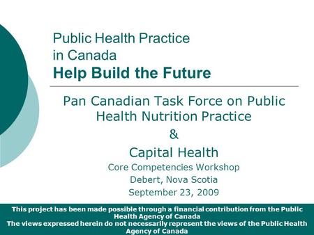 Public Health Practice in Canada Help Build the Future Pan Canadian Task Force on Public Health Nutrition Practice & Capital Health Core Competencies Workshop.