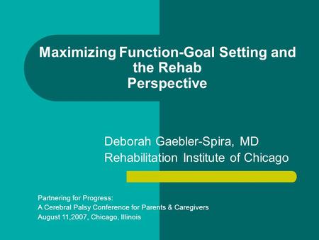 Maximizing Function-Goal Setting and the Rehab Perspective Deborah Gaebler-Spira, MD Rehabilitation Institute of Chicago Partnering for Progress: A Cerebral.