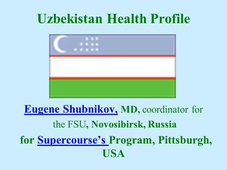 Uzbekistan Health Profile Eugene Shubnikov, Eugene Shubnikov, MD, coordinator for the FSU, Novosibirsk, Russia for Supercourse’s Program, Pittsburgh, USASupercourse’s.