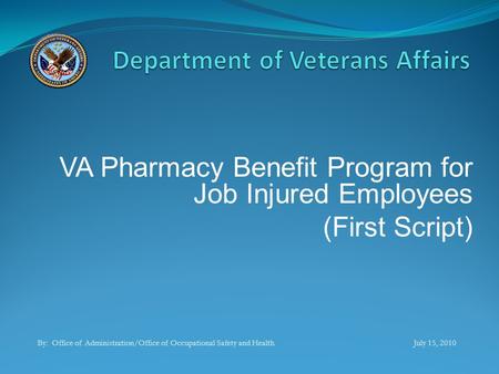 VA Pharmacy Benefit Program for Job Injured Employees (First Script) By: Office of Administration/Office of Occupational Safety and Health July 15, 2010.