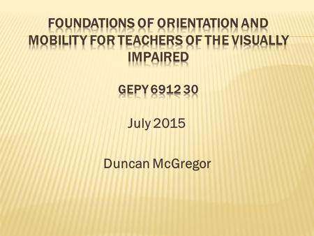 July 2015 Duncan McGregor.  Who?Duncan McGregor, Ed.D.   What?O&M with a little ILS and PE.