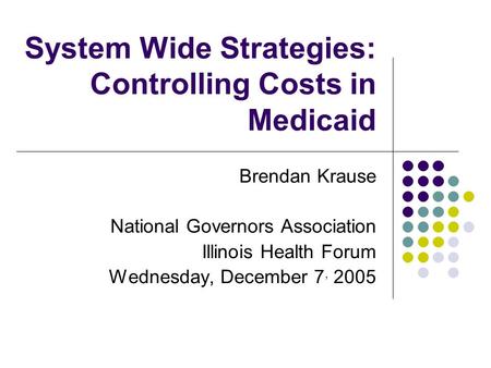 System Wide Strategies: Controlling Costs in Medicaid Brendan Krause National Governors Association Illinois Health Forum Wednesday, December 7, 2005.