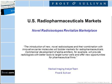 © Copyright 2002 Frost & Sullivan. All Rights Reserved. U.S. Radiopharmaceuticals Markets Novel Radioisotopes Revitalize Marketplace “The introduction.