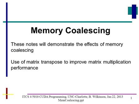1 ITCS 4/5010 CUDA Programming, UNC-Charlotte, B. Wilkinson, Jan 22, 2013 MemCoalescing.ppt Memory Coalescing These notes will demonstrate the effects.