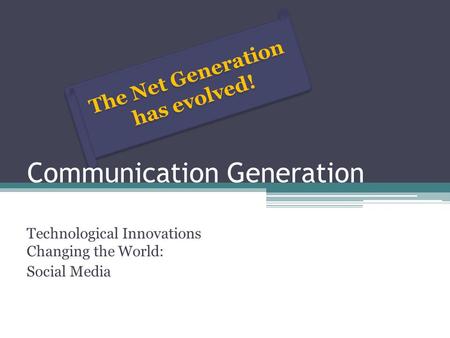 The Net Generation has evolved! Communication Generation Technological Innovations Changing the World: Social Media.