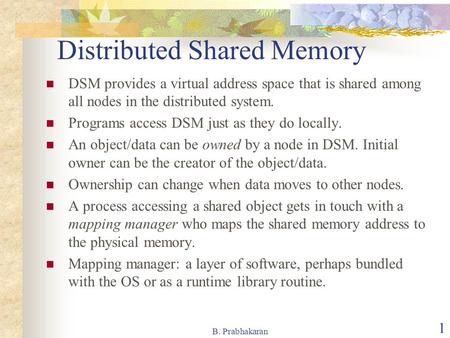B. Prabhakaran 1 Distributed Shared Memory DSM provides a virtual address space that is shared among all nodes in the distributed system. Programs access.
